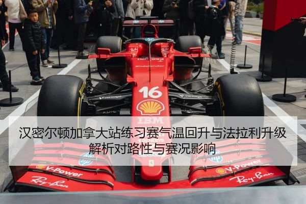 汉密尔顿加拿大站练习赛气温回升与法拉利升级解析对路性与赛况影响