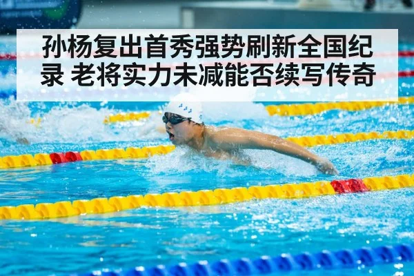 孙杨复出首秀强势刷新全国纪录 老将实力未减能否续写传奇