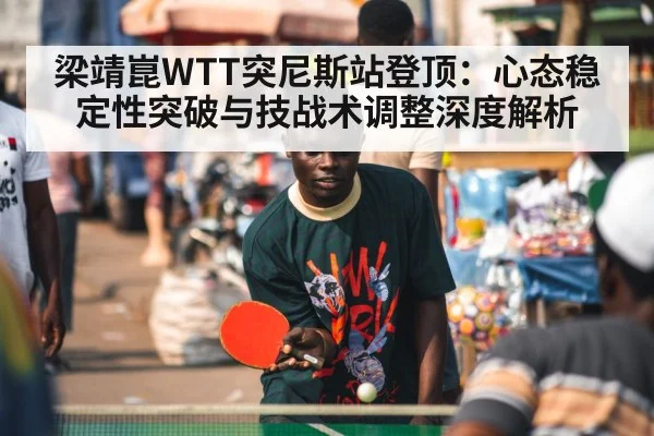 梁靖崑WTT突尼斯站登顶：心态稳定性突破与技战术调整深度解析