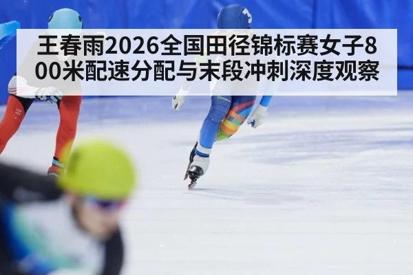 王春雨2026全国田径锦标赛女子800米配速分配与末段冲刺深度观察