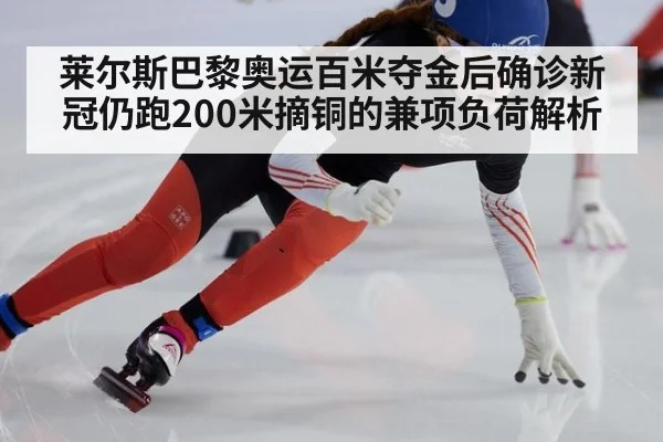莱尔斯巴黎奥运百米夺金后确诊新冠仍跑200米摘铜的兼项负荷解析