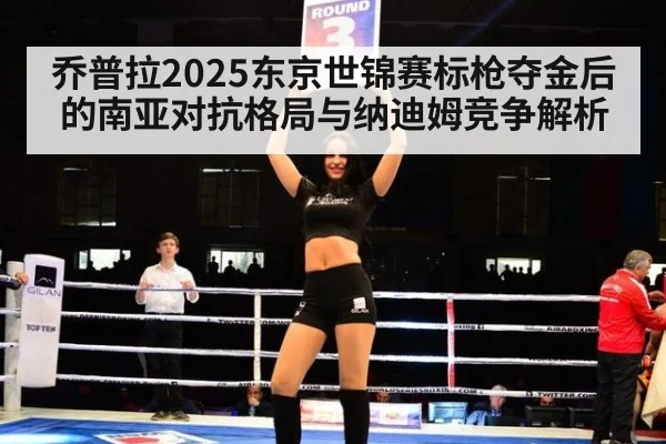 乔普拉2025东京世锦赛标枪夺金后的南亚对抗格局与纳迪姆竞争解析